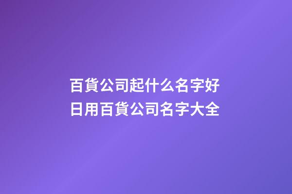 百貨公司起什么名字好 日用百貨公司名字大全-第1張-公司起名-玄機(jī)派
